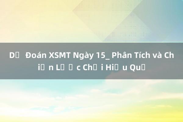 Dự Đoán XSMT Ngày 15_ Phân Tích và Chiến Lược Chơi Hiệu Quả