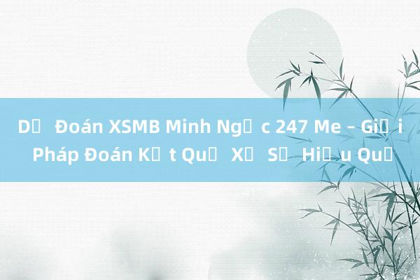 Dự Đoán XSMB Minh Ngọc 247 Me – Giải Pháp Đoán Kết Quả Xổ Số Hiệu Quả