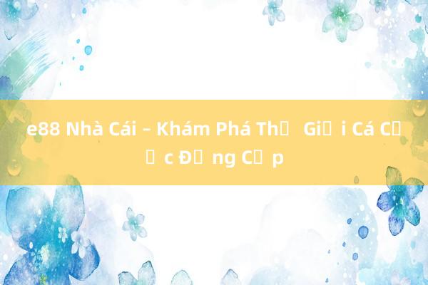 e88 Nhà Cái – Khám Phá Thế Giới Cá Cược Đẳng Cấp