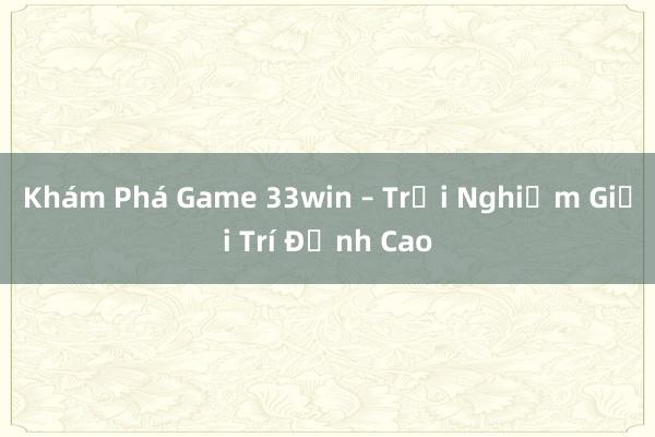 Khám Phá Game 33win – Trải Nghiệm Giải Trí Đỉnh Cao