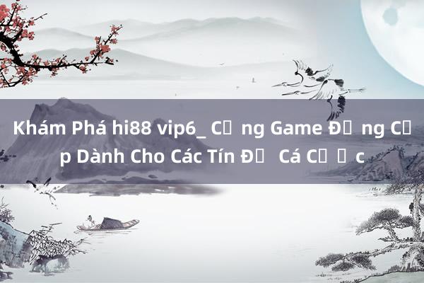 Khám Phá hi88 vip6_ Cổng Game Đẳng Cấp Dành Cho Các Tín Đồ Cá Cược