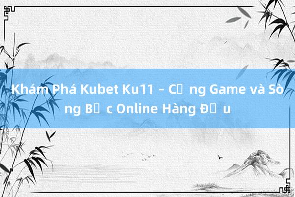 Khám Phá Kubet Ku11 – Cổng Game và Sòng Bạc Online Hàng Đầu