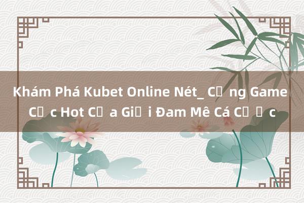 Khám Phá Kubet Online Nét_ Cổng Game Cực Hot Của Giới Đam Mê Cá Cược