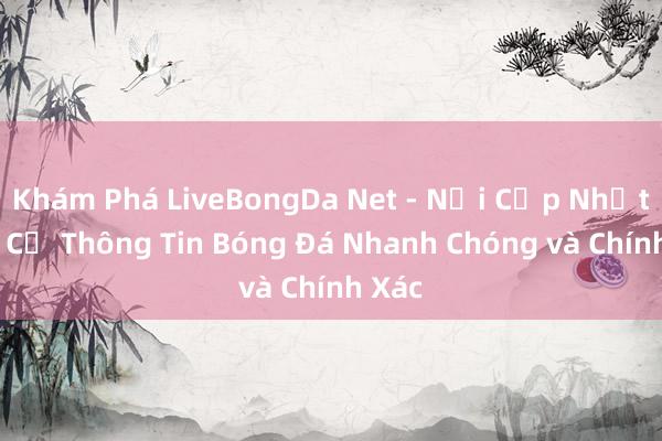 Khám Phá LiveBongDa Net - Nơi Cập Nhật Tất Cả Thông Tin Bóng Đá Nhanh Chóng và Chính Xác