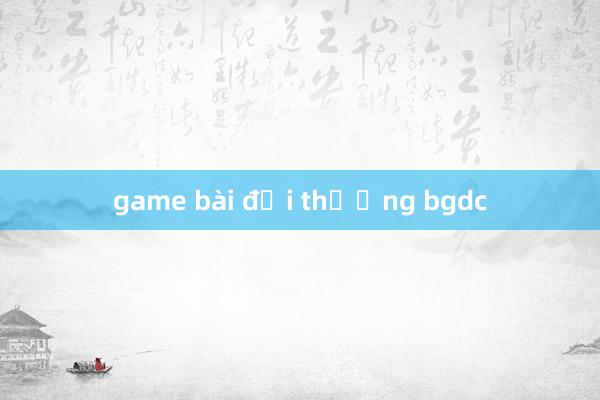 game bài đổi thưởng bgdc