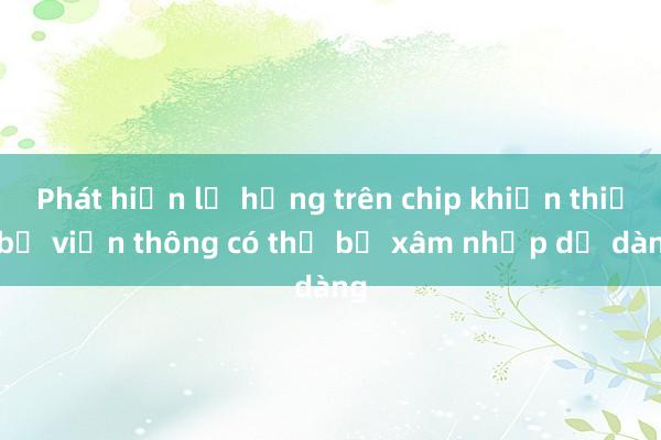 Phát hiện lỗ hổng trên chip khiến thiết bị viễn thông có thể bị xâm nhập dễ dàng