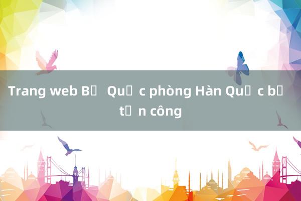 Trang web Bộ Quốc phòng Hàn Quốc bị tấn công