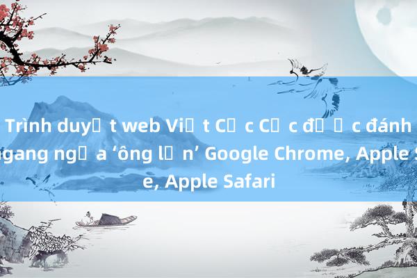 Trình duyệt web Việt Cốc Cốc được đánh giá ngang ngửa ‘ông lớn’ Google Chrome， Apple Safari