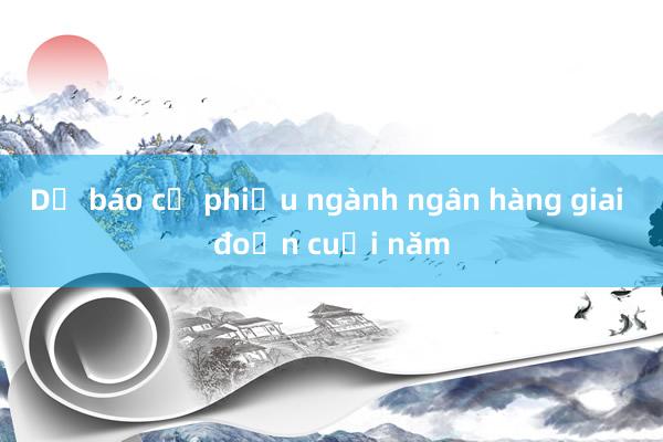 Dự báo cổ phiếu ngành ngân hàng giai đoạn cuối năm