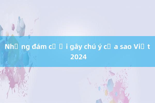 Những đám cưới gây chú ý của sao Việt 2024