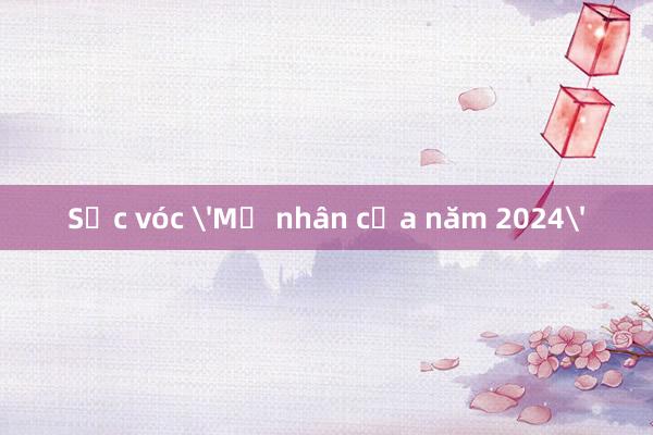 Sắc vóc 'Mỹ nhân của năm 2024'