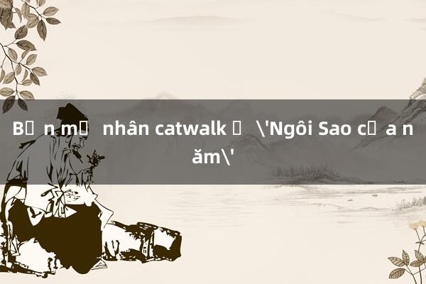 Bốn mỹ nhân catwalk ở 'Ngôi Sao của năm'