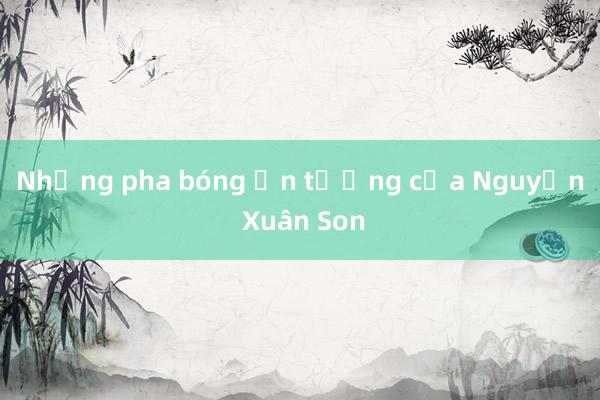 Những pha bóng ấn tượng của Nguyễn Xuân Son