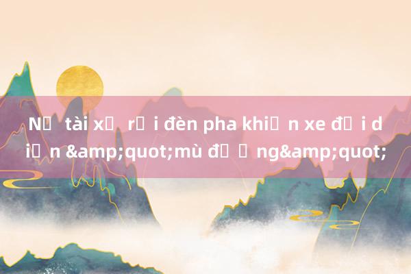 Nữ tài xế rọi đèn pha khiến xe đối diện &quot;mù đường&quot;