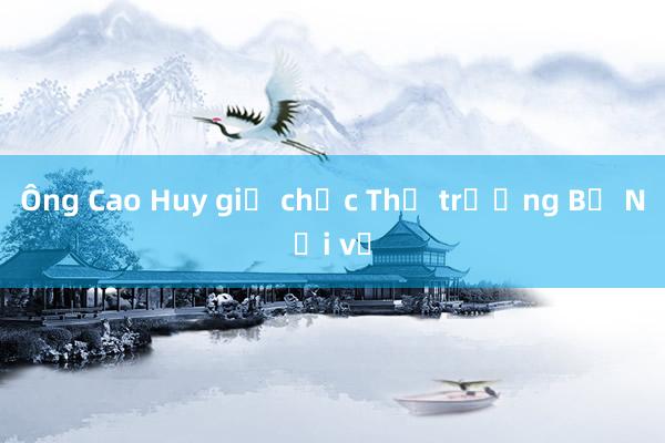 Ông Cao Huy giữ chức Thứ trưởng Bộ Nội vụ