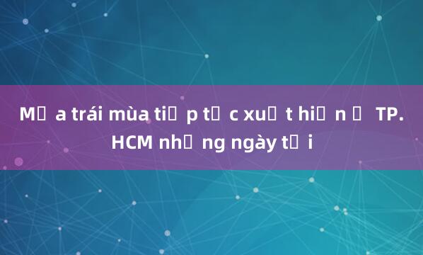 Mưa trái mùa tiếp tục xuất hiện ở TP.HCM những ngày tới