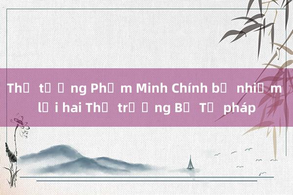 Thủ tướng Phạm Minh Chính bổ nhiệm lại hai Thứ trưởng Bộ Tư pháp