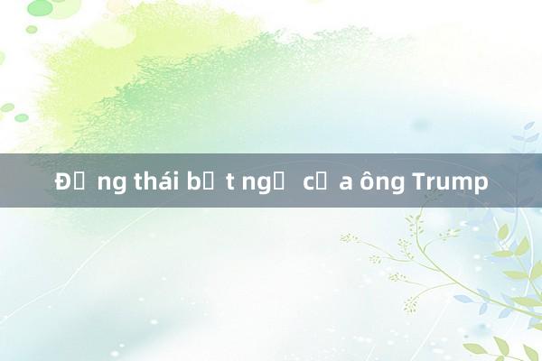 Động thái bất ngờ của ông Trump