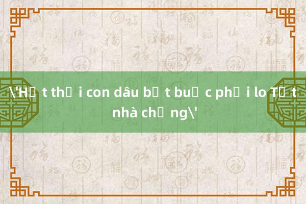 'Hết thời con dâu bắt buộc phải lo Tết nhà chồng'