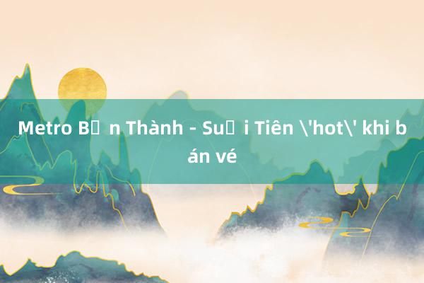 Metro Bến Thành - Suối Tiên 'hot' khi bán vé