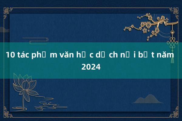 10 tác phẩm văn học dịch nổi bật năm 2024