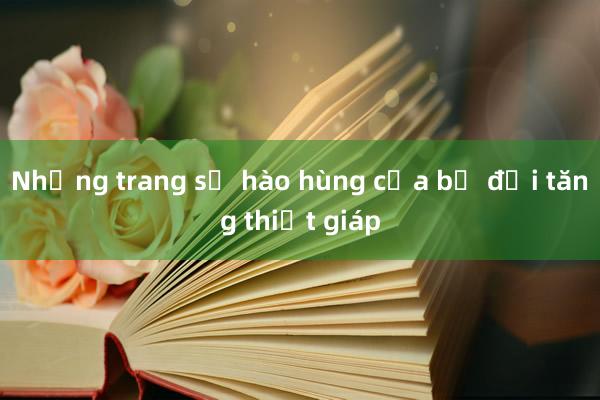 Những trang sử hào hùng của bộ đội tăng thiết giáp