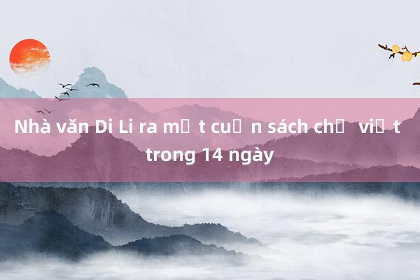 Nhà văn Di Li ra mắt cuốn sách chỉ viết trong 14 ngày