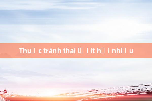 Thuốc tránh thai lợi ít hại nhiều