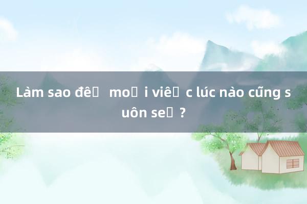 Làm sao để mọi việc lúc nào cũng suôn sẻ?