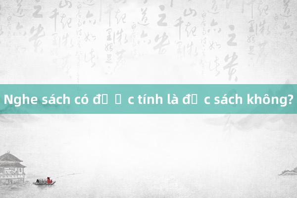 Nghe sách có được tính là đọc sách không?