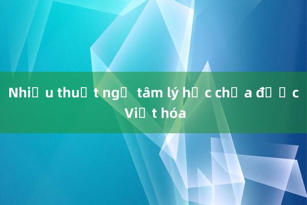 Nhiều thuật ngữ tâm lý học chưa được Việt hóa